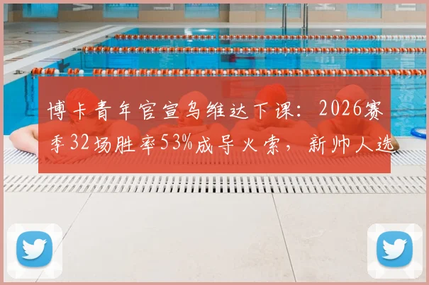 博卡青年官宣乌维达下课：2026赛季32场胜率53%成导火索，新帅人选引关注