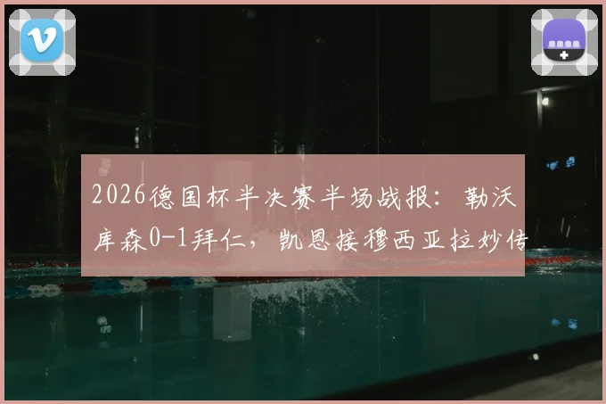2026德国杯半决赛半场战报：勒沃库森0-1拜仁，凯恩接穆西亚拉妙传破门，半场技术统计与局势分析