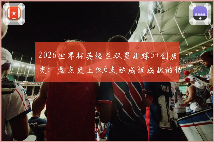 2026世界杯英格兰双星进球5+创历史：盘点史上仅6支达成该成就的传奇球队