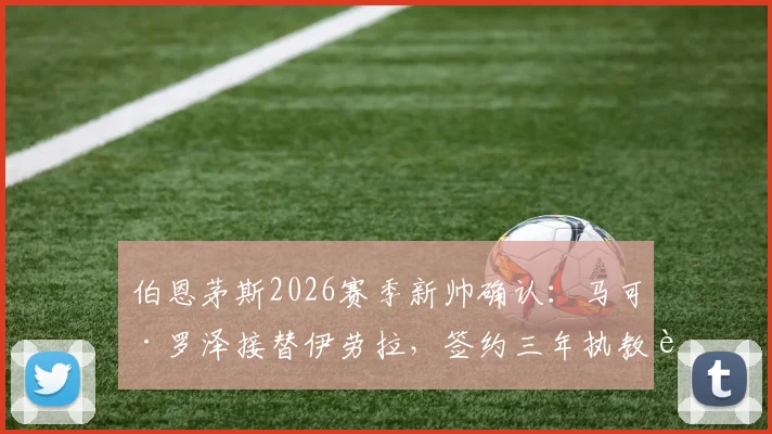 伯恩茅斯2026赛季新帅确认：马可·罗泽接替伊劳拉，签约三年执教至2026，附战术风格与球队前景分析