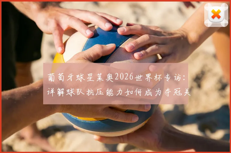 葡萄牙球星莱奥2026世界杯专访：详解球队抗压能力如何成为夺冠关键，附核心战术作用分析