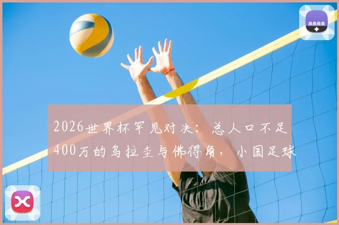 2026世界杯罕见对决：总人口不足400万的乌拉圭与佛得角，小国足球的生存与发展观察